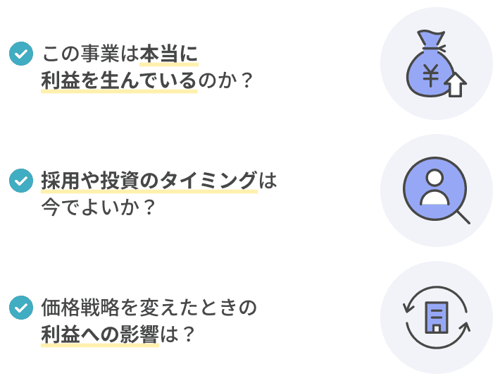 「この事業は本当に利益を生んでいるのか？」「採用や投資のタイミングは今でよいか？」「価格戦略を変えたときの利益への影響は？」